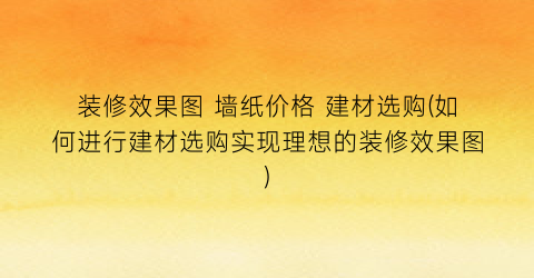 装修效果图 墙纸价格 建材选购(如何进行建材选购实现理想的装修效果图)